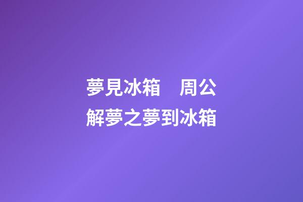 夢見冰箱　周公解夢之夢到冰箱